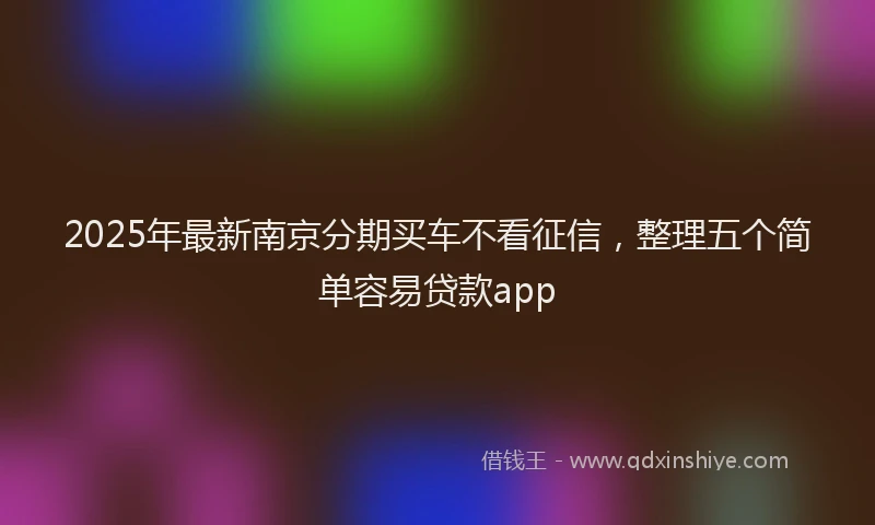 2025年最新南京分期买车不看征信，整理五个简单容易贷款app