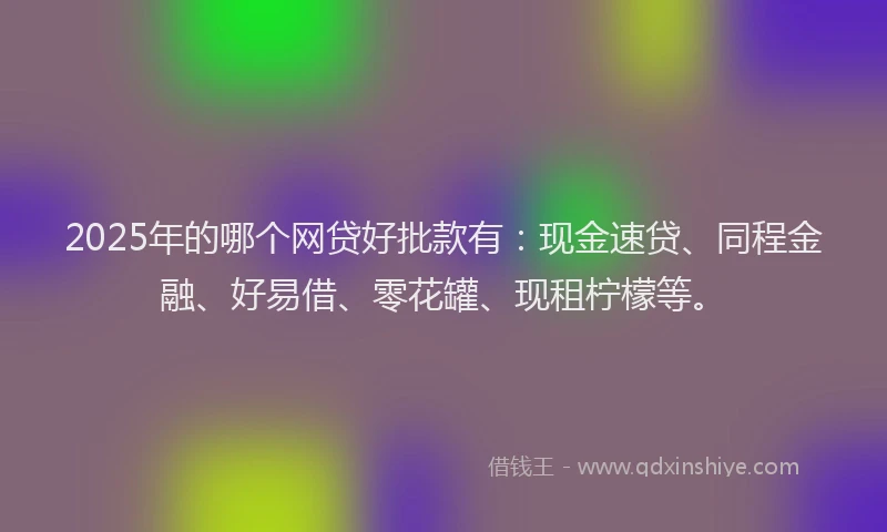 2025年的哪个网贷好批款有：现金速贷、同程金融、好易借、零花罐、现租柠檬等。