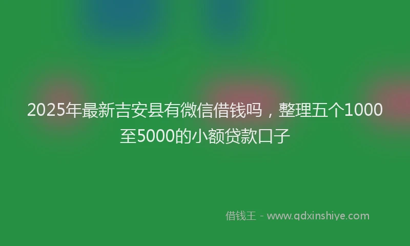 2025年最新吉安县有微信借钱吗，整理五个1000至5000的小额贷款口子