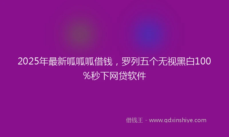 2025年最新呱呱呱借钱，罗列五个无视黑白100%秒下网贷软件