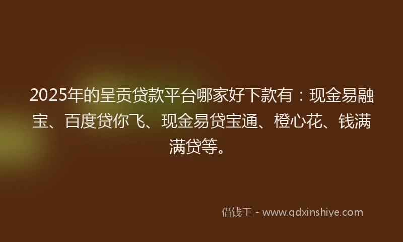 2025年的呈贡贷款平台哪家好下款有：现金易融宝、百度贷你飞、现金易贷宝通、橙心花、钱满满贷等。
