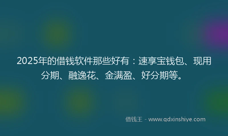 2025年的借钱软件那些好有：速享宝钱包、现用分期、融逸花、金满盈、好分期等。