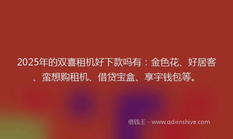 2025年的双喜租机好下款吗有：金色花、好居客、蛮想购租机、借贷宝盒、享宇钱包等。