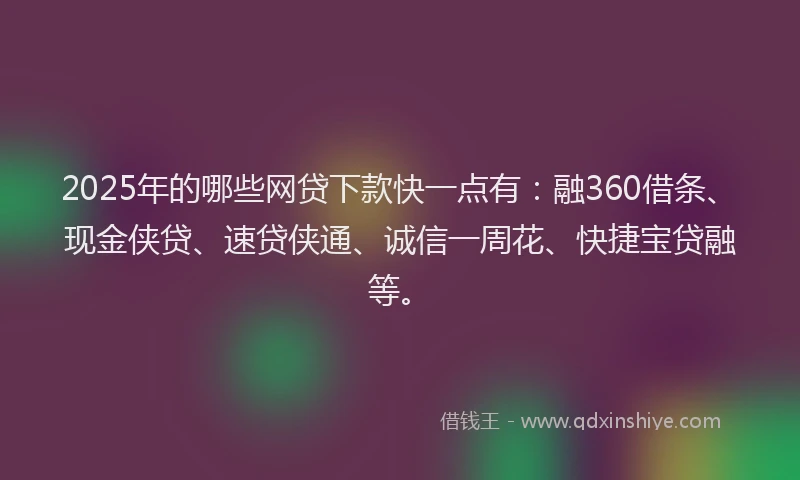 2025年的哪些网贷下款快一点有：融360借条、现金侠贷、速贷侠通、诚信一周花、快捷宝贷融等。