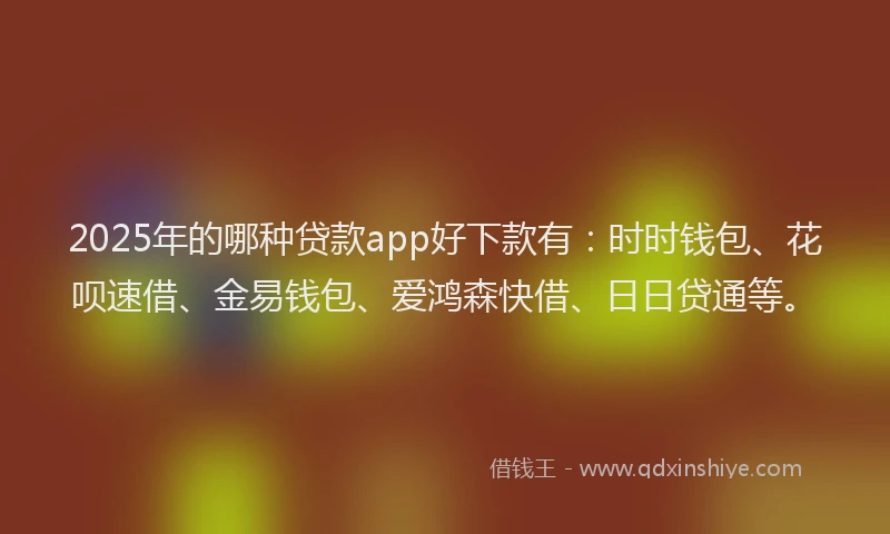 2025年的哪种贷款app好下款有：时时钱包、花呗速借、金易钱包、爱鸿森快借、日日贷通等。