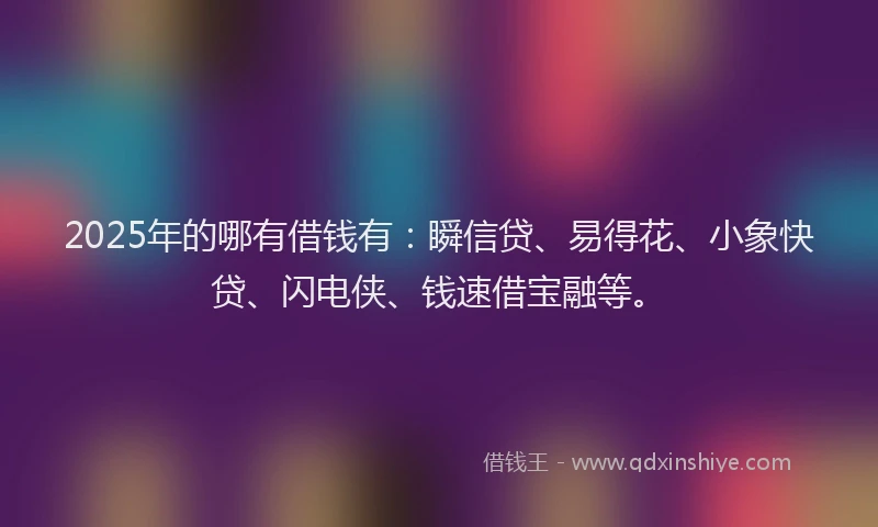 2025年的哪有借钱有：瞬信贷、易得花、小象快贷、闪电侠、钱速借宝融等。