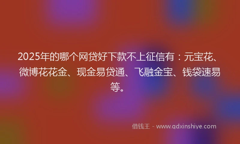 2025年的哪个网贷好下款不上征信有：元宝花、微博花花金、现金易贷通、飞融金宝、钱袋速易等。