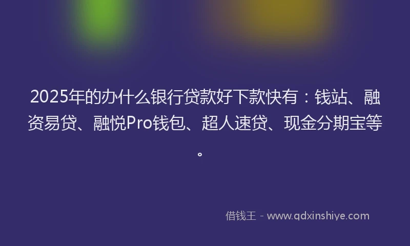 2025年的办什么银行贷款好下款快有：钱站、融资易贷、融悦Pro钱包、超人速贷、现金分期宝等。