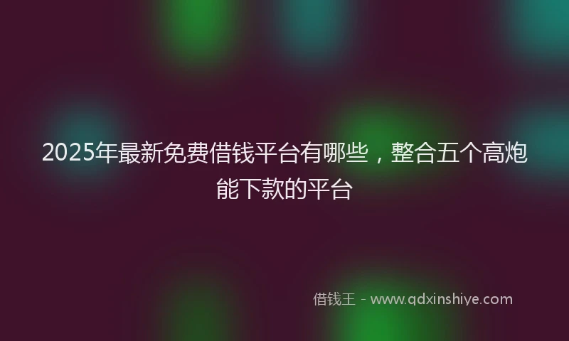 2025年最新免费借钱平台有哪些，整合五个高炮能下款的平台
