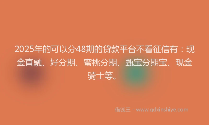 2025年的可以分48期的贷款平台不看征信有：现金直融、好分期、蜜桃分期、甄宝分期宝、现金骑士等。