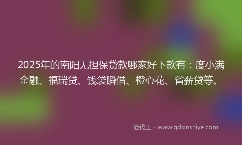 2025年的南阳无担保贷款哪家好下款有：度小满金融、福瑞贷、钱袋瞬借、橙心花、省薪贷等。