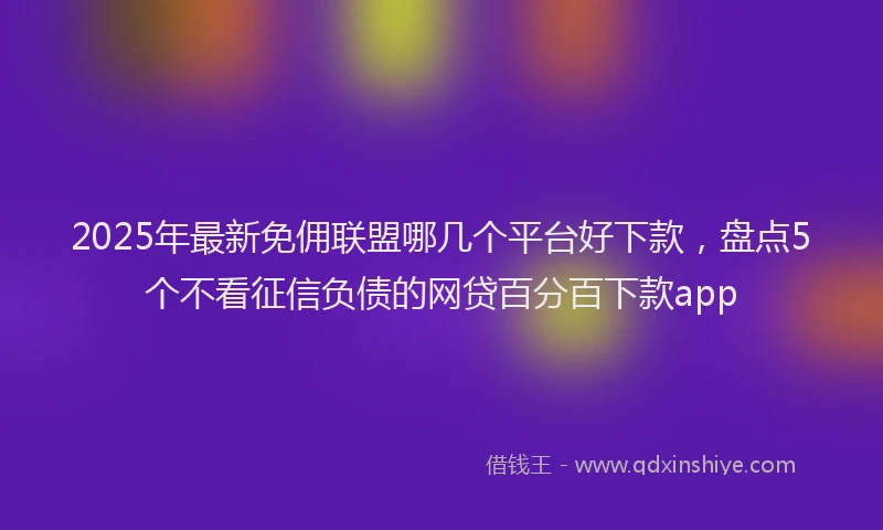 2025年最新免佣联盟哪几个平台好下款，盘点5个不看征信负债的网贷百分百下款app
