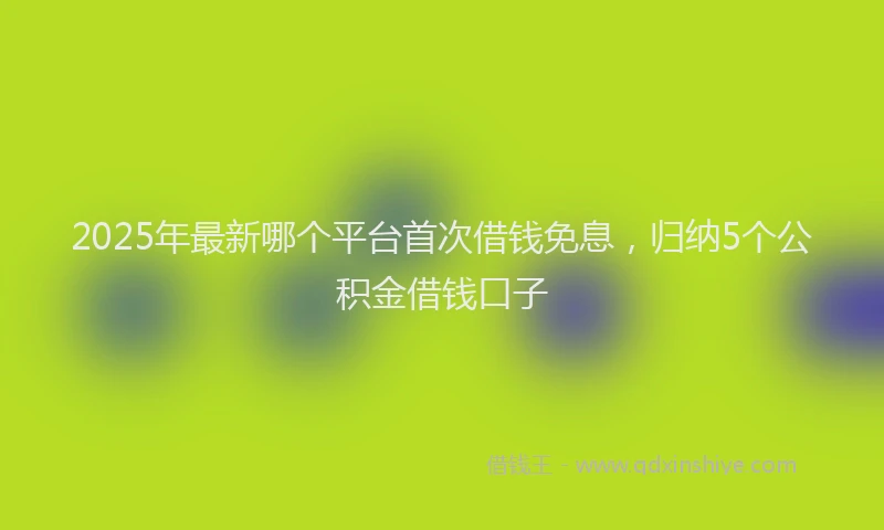 2025年最新哪个平台首次借钱免息，归纳5个公积金借钱口子