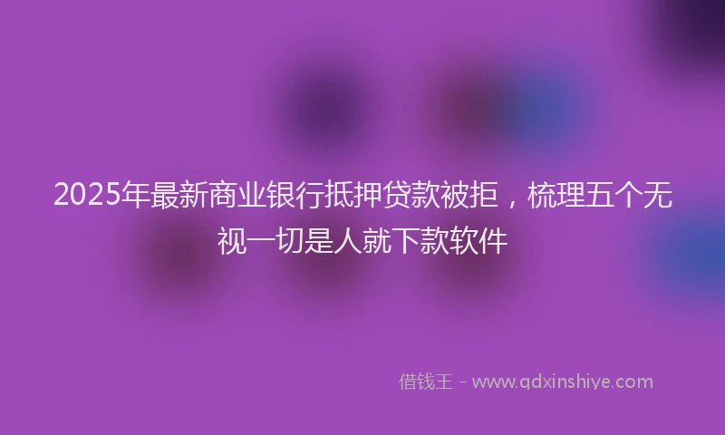 2025年最新商业银行抵押贷款被拒，梳理五个无视一切是人就下款软件