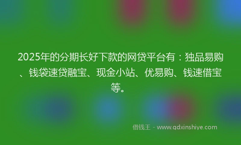 2025年的分期长好下款的网贷平台有：独品易购、钱袋速贷融宝、现金小站、优易购、钱速借宝等。