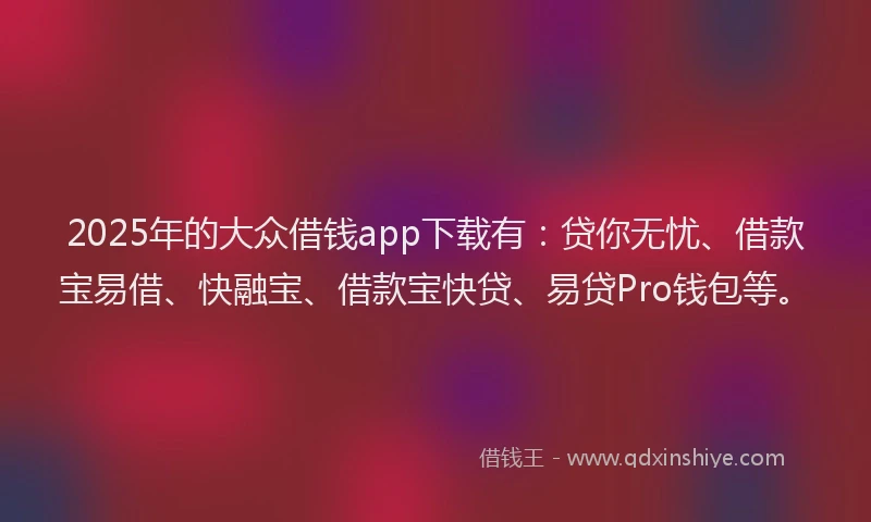 2025年的大众借钱app下载有：贷你无忧、借款宝易借、快融宝、借款宝快贷、易贷Pro钱包等。