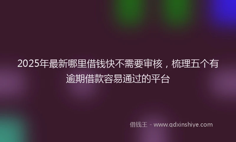 2025年最新哪里借钱快不需要审核，梳理五个有逾期借款容易通过的平台