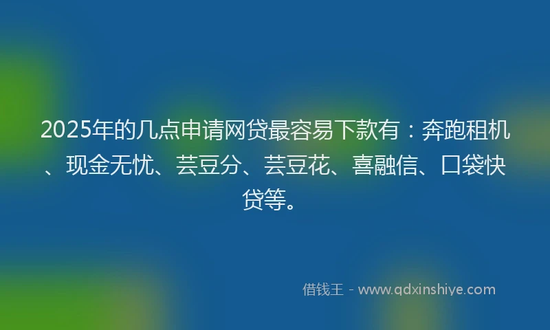 2025年的几点申请网贷最容易下款有：奔跑租机、现金无忧、芸豆分、芸豆花、喜融信、口袋快贷等。