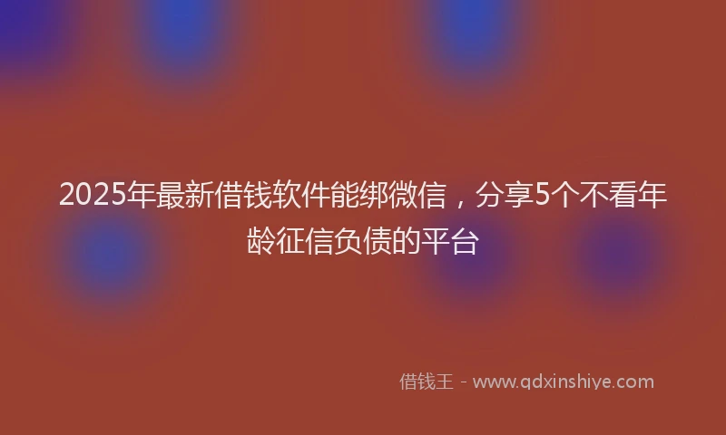 2025年最新借钱软件能绑微信，分享5个不看年龄征信负债的平台
