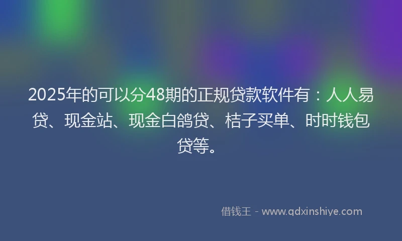 2025年的可以分48期的正规贷款软件有：人人易贷、现金站、现金白鸽贷、桔子买单、时时钱包贷等。