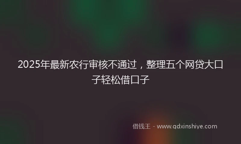 2025年最新农行审核不通过，整理五个网贷大口子轻松借口子