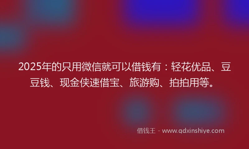 2025年的只用微信就可以借钱有：轻花优品、豆豆钱、现金侠速借宝、旅游购、拍拍用等。