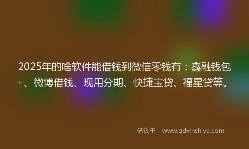 2025年的啥软件能借钱到微信零钱有：鑫融钱包+、微博借钱、现用分期、快捷宝贷、福星贷等。