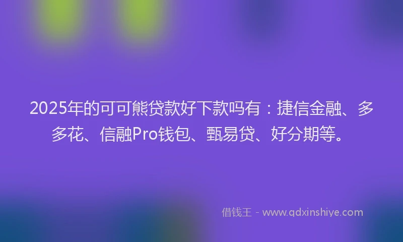 2025年的可可熊贷款好下款吗有：捷信金融、多多花、信融Pro钱包、甄易贷、好分期等。