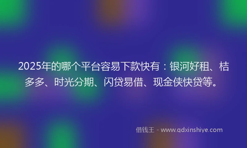 2025年的哪个平台容易下款快有：银河好租、桔多多、时光分期、闪贷易借、现金侠快贷等。