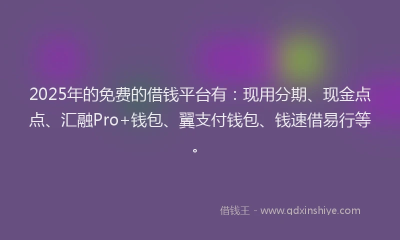 2025年的免费的借钱平台有：现用分期、现金点点、汇融Pro+钱包、翼支付钱包、钱速借易行等。