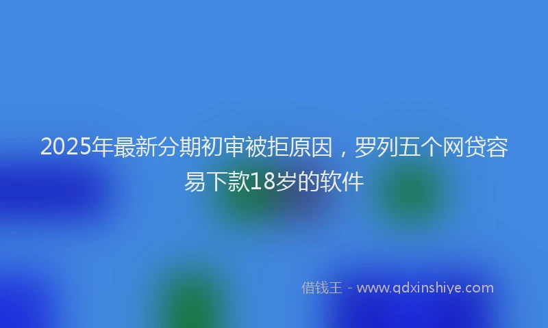 2025年最新分期初审被拒原因，罗列五个网贷容易下款18岁的软件