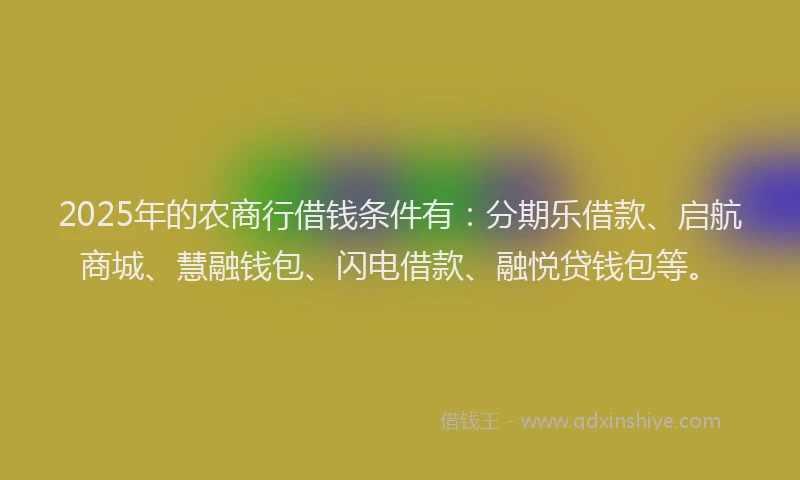 2025年的农商行借钱条件有：分期乐借款、启航商城、慧融钱包、闪电借款、融悦贷钱包等。