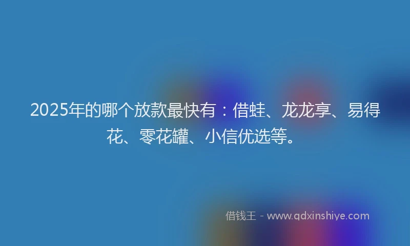 2025年的哪个放款最快有：借蛙、龙龙享、易得花、零花罐、小信优选等。
