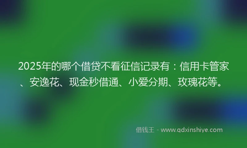 2025年的哪个借贷不看征信记录有：信用卡管家、安逸花、现金秒借通、小爱分期、玫瑰花等。