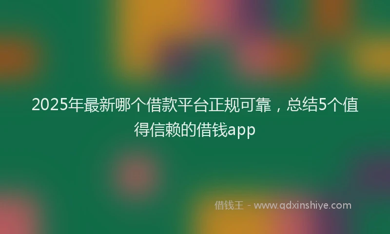 2025年最新哪个借款平台正规可靠，总结5个值得信赖的借钱app