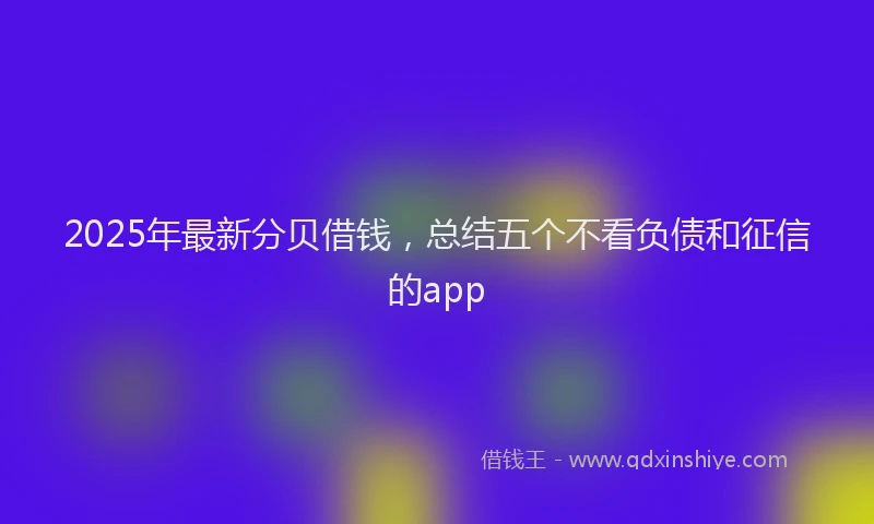 2025年最新分贝借钱，总结五个不看负债和征信的app