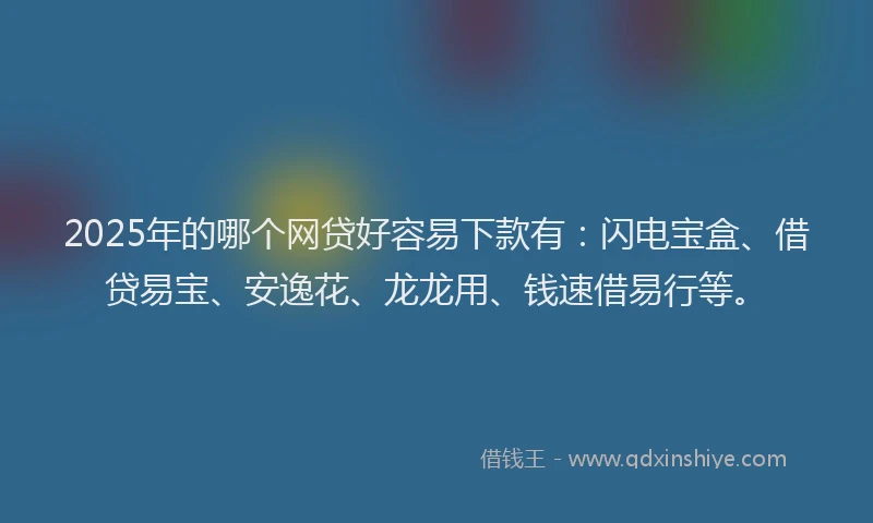 2025年的哪个网贷好容易下款有：闪电宝盒、借贷易宝、安逸花、龙龙用、钱速借易行等。