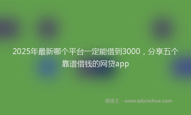 2025年最新哪个平台一定能借到3000，分享五个靠谱借钱的网贷app