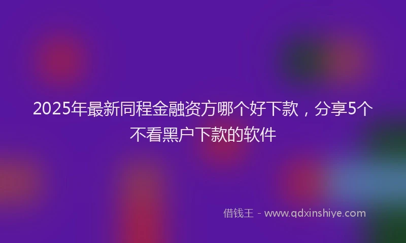 2025年最新同程金融资方哪个好下款，分享5个不看黑户下款的软件