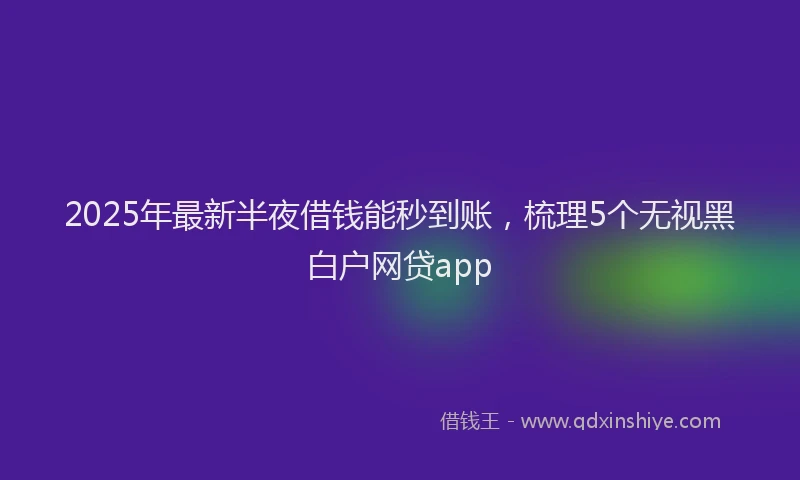 2025年最新半夜借钱能秒到账，梳理5个无视黑白户网贷app