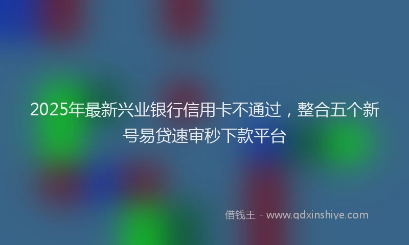 2025年最新兴业银行信用卡不通过，整合五个新号易贷速审秒下款平台