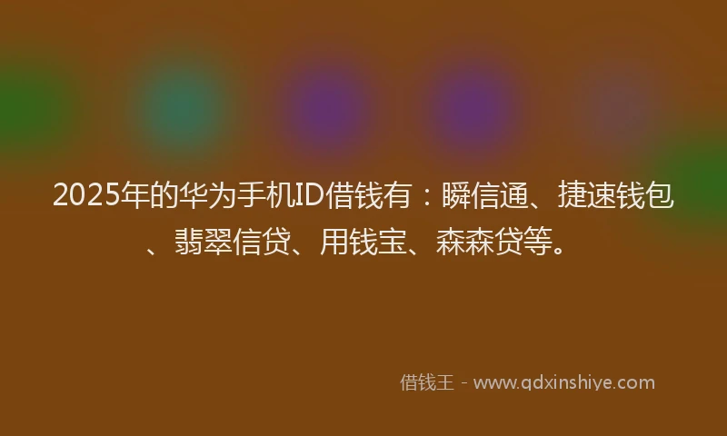 2025年的华为手机ID借钱有：瞬信通、捷速钱包、翡翠信贷、用钱宝、森森贷等。