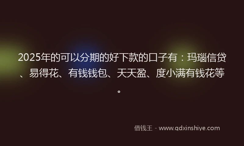 2025年的可以分期的好下款的口子有：玛瑙信贷、易得花、有钱钱包、天天盈、度小满有钱花等。