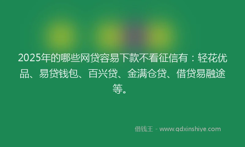 2025年的哪些网贷容易下款不看征信有：轻花优品、易贷钱包、百兴贷、金满仓贷、借贷易融途等。