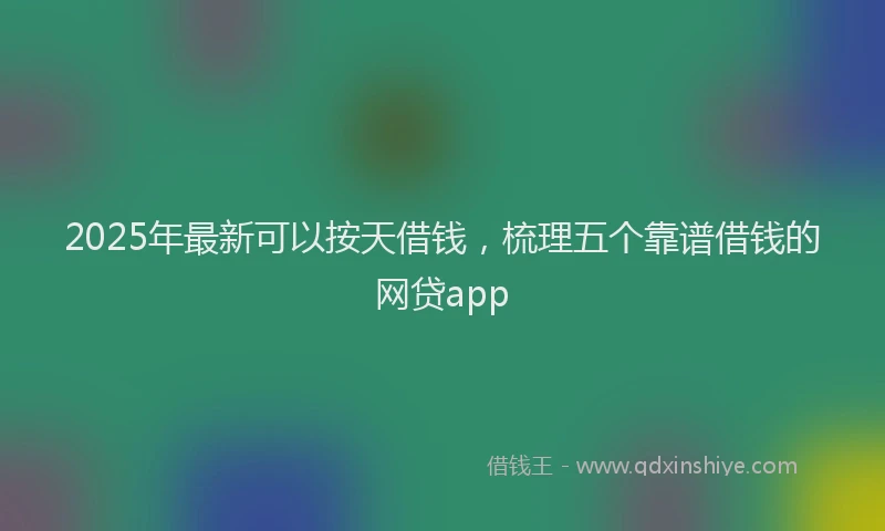 2025年最新可以按天借钱，梳理五个靠谱借钱的网贷app