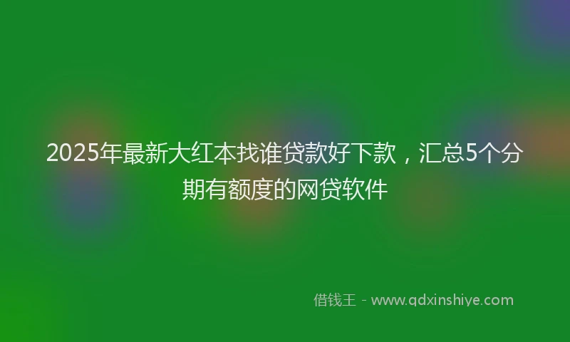 2025年最新大红本找谁贷款好下款，汇总5个分期有额度的网贷软件