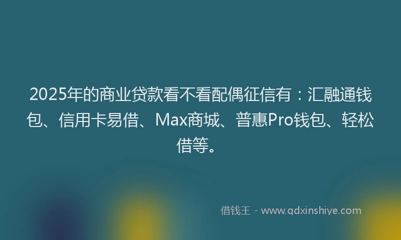 2025年的商业贷款看不看配偶征信有：汇融通钱包、信用卡易借、Max商城、普惠Pro钱包、轻松借等。