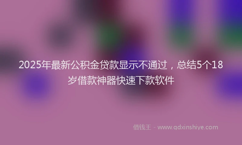 2025年最新公积金贷款显示不通过，总结5个18岁借款神器快速下款软件