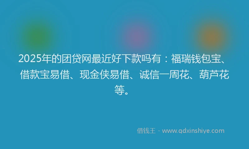 2025年的团贷网最近好下款吗有：福瑞钱包宝、借款宝易借、现金侠易借、诚信一周花、葫芦花等。