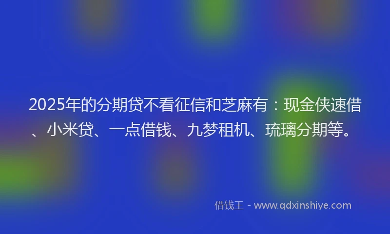 2025年的分期贷不看征信和芝麻有：现金侠速借、小米贷、一点借钱、九梦租机、琉璃分期等。